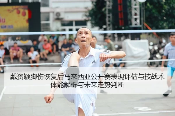 戴资颖脚伤恢复后马来西亚公开赛表现评估与技战术体能解析与未来走势判断